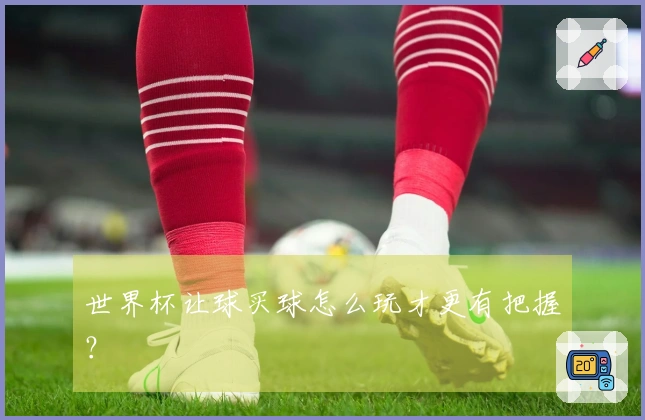 世界杯让球买球怎么玩才更有把握？