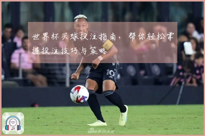 世界杯买球投注指南，帮你轻松掌握投注技巧与策略