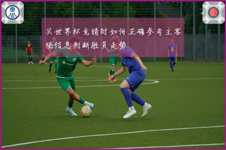 买世界杯竞猜时如何正确参考主客场信息判断胜负走势