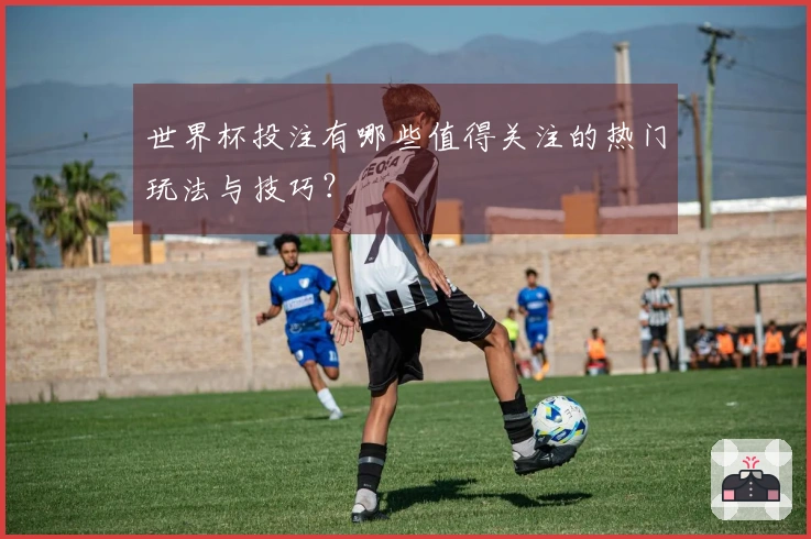 世界杯投注有哪些值得关注的热门玩法与技巧？
