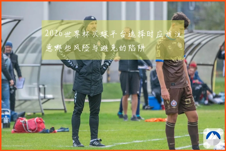 2026世界杯买球平台选择时应该注意哪些风险与避免的陷阱