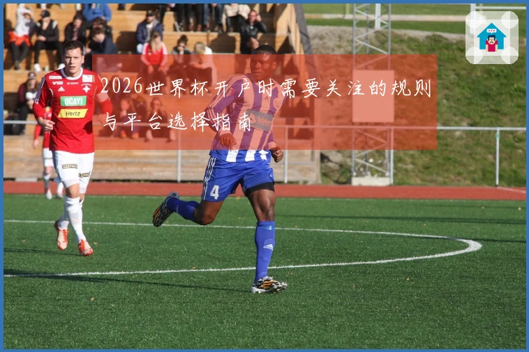 2026世界杯开户时需要关注的规则与平台选择指南