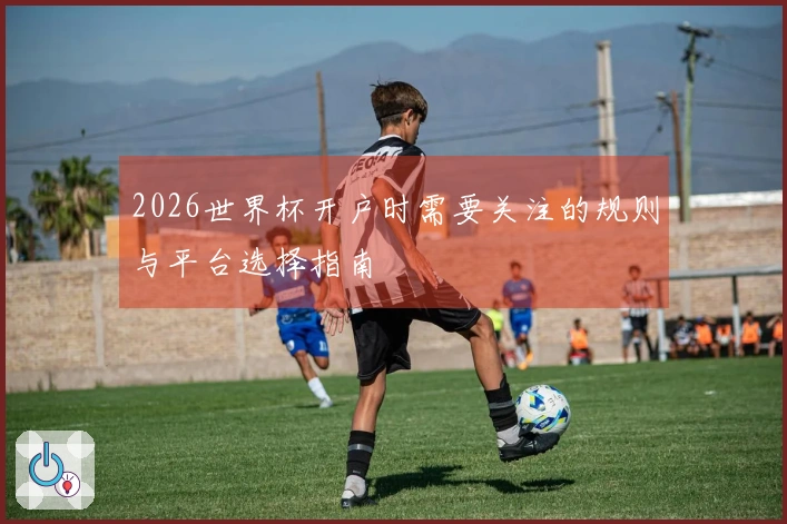 2026世界杯开户时需要关注的规则与平台选择指南