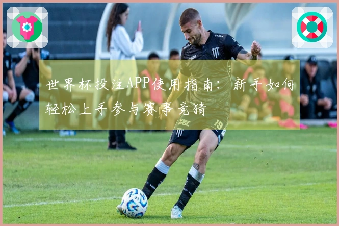 世界杯投注APP使用指南：新手如何轻松上手参与赛事竞猜