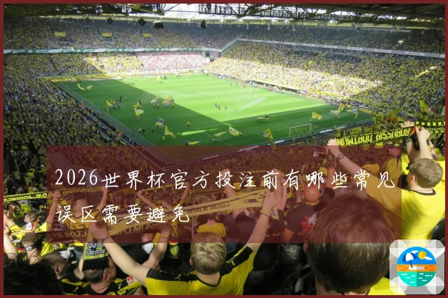 2026世界杯官方投注前有哪些常见误区需要避免
