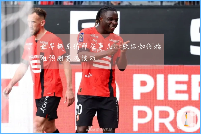 世界杯竞猜那些事儿：教你如何精准预测赛况技巧