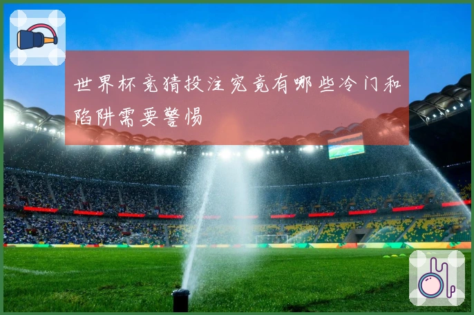 世界杯竞猜投注究竟有哪些冷门和陷阱需要警惕